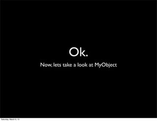 Ok.
                        Now, lets take a look at MyObject




Saturday, March 9, 13
 