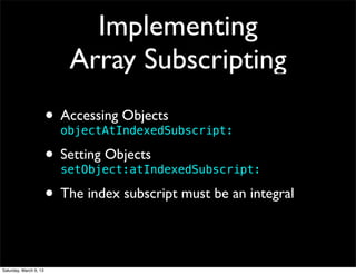 Implementing
                            Array Subscripting
                        • Accessing Objects
                          objectAtIndexedSubscript:

                        • Setting Objects
                          setObject:atIndexedSubscript:

                        • The index subscript must be an integral

Saturday, March 9, 13
 