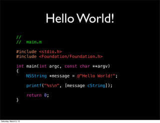 Hello World!
                 //
                 //     main.m

                 #include <stdio.h>
                 #include <Foundation/Foundation.h>

                 int main(int argc, const char **argv)
                 {
                     NSString *message = @"Hello World!";

                        printf("%sn", [message cString]);

                        return 0;
                 }



Saturday, March 9, 13
 