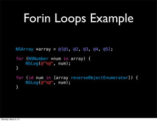 Forin Loops Example

                 NSArray *array = @[@1, @2, @3, @4, @5];

                 for (NSNumber *num in array) {
                     NSLog(@"%@", num);
                 }

                 for (id num in [array reverseObjectEnumerator]) {
                     NSLog(@"%@", num);
                 }




Saturday, March 9, 13
 