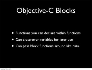 Objective-C Blocks

                        • Functions you can declare within functions
                        • Can close-over variables for later use
                        • Can pass block functions around like data


Saturday, March 9, 13
 