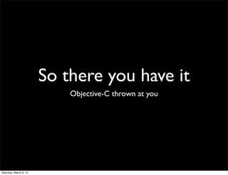 So there you have it
                            Objective-C thrown at you




Saturday, March 9, 13
 