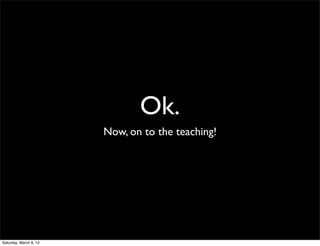 Ok.
                        Now, on to the teaching!




Saturday, March 9, 13
 