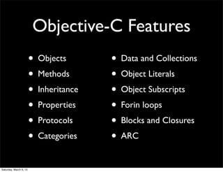 Objective-C Features
                        • Objects       • Data and Collections
                        • Methods       • Object Literals
                        • Inheritance   • Object Subscripts
                        • Properties    • Forin loops
                        • Protocols     • Blocks and Closures
                        • Categories    • ARC
Saturday, March 9, 13
 