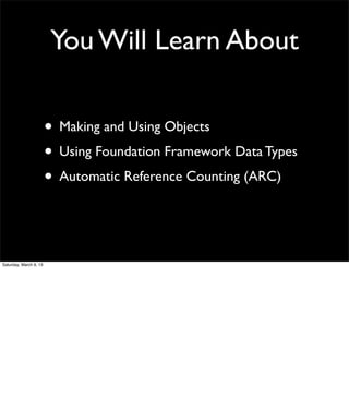 You Will Learn About

                        • Making and Using Objects
                        • Using Foundation Framework Data Types
                        • Automatic Reference Counting (ARC)


Saturday, March 9, 13
 