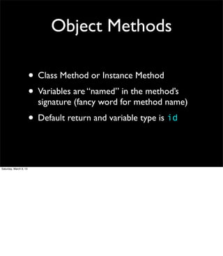Object Methods

                        • Class Method or Instance Method
                        • Variables are “named” in the method’s
                          signature (fancy word for method name)
                        • Default return and variable type is id


Saturday, March 9, 13
 