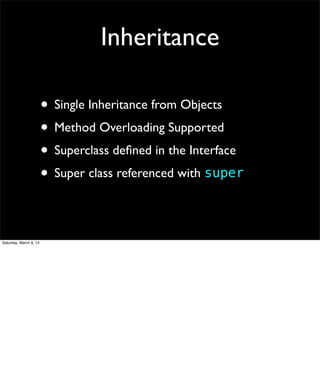 Inheritance

                        • Single Inheritance from Objects
                        • Method Overloading Supported
                        • Superclass deﬁned in the Interface
                        • Super class referenced with super

Saturday, March 9, 13
 