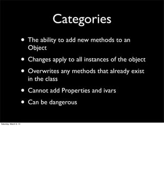 Categories
                        • The ability to add new methods to an
                          Object
                        • Changes apply to all instances of the object
                        • Overwrites any methods that already exist
                          in the class
                        • Cannot add Properties and ivars
                        • Can be dangerous
Saturday, March 9, 13
 