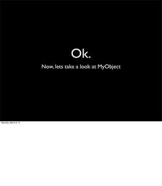Ok.
                        Now, lets take a look at MyObject




Saturday, March 9, 13
 