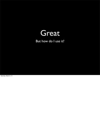 Great
                        But how do I use it?




Saturday, March 9, 13
 