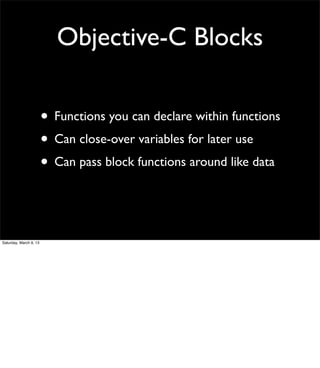 Objective-C Blocks

                        • Functions you can declare within functions
                        • Can close-over variables for later use
                        • Can pass block functions around like data


Saturday, March 9, 13
 