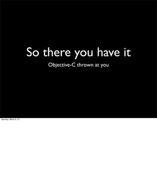 So there you have it
                            Objective-C thrown at you




Saturday, March 9, 13
 