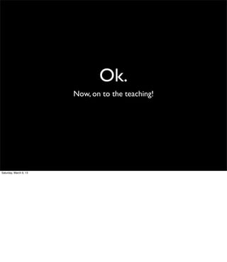 Ok.
                        Now, on to the teaching!




Saturday, March 9, 13
 