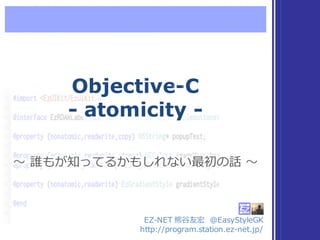 Objective-C
- atomicity -
Objective-C
- atomicity -
〜～ 誰もが知ってるかもしれない最初の話 〜～〜～ 誰もが知ってるかもしれない最初の話 〜～
EZ-‐‑‒NET  熊⾕谷友宏 @EasyStyleGK
http://program.station.ez-‐‑‒net.jp/
 