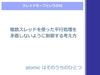 スレッドセーフというのは
atomic  はそのうちのひとつatomic  はそのうちのひとつ
複数スレッドを使った平⾏行行処理理を
⽭矛盾しないように制御する考え⽅方
複数スレッドを使った平⾏行行処理理を
⽭矛盾しないように制御する考え⽅方
 