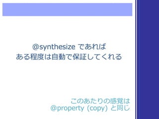 @synthesize  であれば
ある程度度は⾃自動で保証してくれる
@synthesize  であれば
ある程度度は⾃自動で保証してくれる
このあたりの感覚は
@property  (copy)  と同じ
このあたりの感覚は
@property  (copy)  と同じ
 