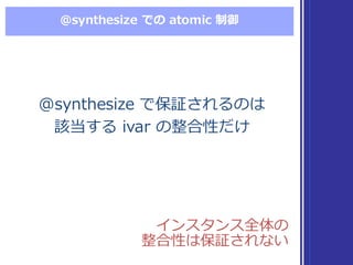 @synthesize  での atomic  制御
@synthesize  で保証されるのは
該当する ivar  の整合性だけ
@synthesize  で保証されるのは
該当する ivar  の整合性だけ
インスタンス全体の
整合性は保証されない
インスタンス全体の
整合性は保証されない
 