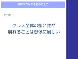 同時アクセスされることで
クラス全体の整合性が
崩れることは想像に易易しい
クラス全体の整合性が
崩れることは想像に易易しい
case  1:case  1:
 