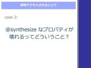 同時アクセスされることで
@synthesize  なプロパティが
壊れるってどういうこと？
@synthesize  なプロパティが
壊れるってどういうこと？
case  2:case  2:
 