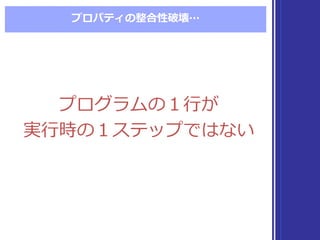 プロパティの整合性破壊…
プログラムの１⾏行行が
実⾏行行時の１ステップではない
プログラムの１⾏行行が
実⾏行行時の１ステップではない
 