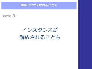 同時アクセスされることで
インスタンスが
解放されることも
インスタンスが
解放されることも
case  3:case  3:
 