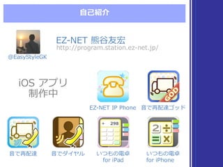 ⾃自⼰己紹介
@EasyStyleGK
EZ-‐‑‒NET  IP  Phone ⾳音で再配達ゴッド
⾳音で再配達 ⾳音でダイヤル いつもの電卓
for  iPad
いつもの電卓
for  iPhone
iOS  アプリ
制作中
iOS  アプリ
制作中
EZ-‐‑‒NET  熊⾕谷友宏
http://program.station.ez-‐‑‒net.jp/
 