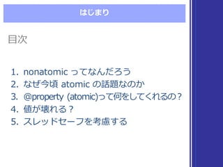 はじまり
1. nonatomic  ってなんだろう
2. なぜ今頃 atomic  の話題なのか
3. @property (atomic)って何をしてくれるの？
4. 値が壊れる？
5. スレッドセーフを考慮する
1. nonatomic  ってなんだろう
2. なぜ今頃 atomic  の話題なのか
3. @property (atomic)って何をしてくれるの？
4. 値が壊れる？
5. スレッドセーフを考慮する
⽬目次⽬目次
 