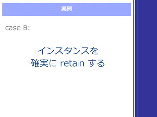実例例
インスタンスを
確実に retain  する
インスタンスを
確実に retain  する
case  B:case  B:
 