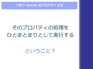 つまり atomic  なプロパティとは
そのプロパティの処理理を
ひとまとまりとして実⾏行行する
そのプロパティの処理理を
ひとまとまりとして実⾏行行する
ということ？ということ？
 