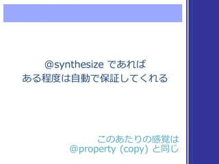@synthesize  であれば
ある程度度は⾃自動で保証してくれる
@synthesize  であれば
ある程度度は⾃自動で保証してくれる
このあたりの感覚は
@property  (copy)  と同じ
このあたりの感覚は
@proper...