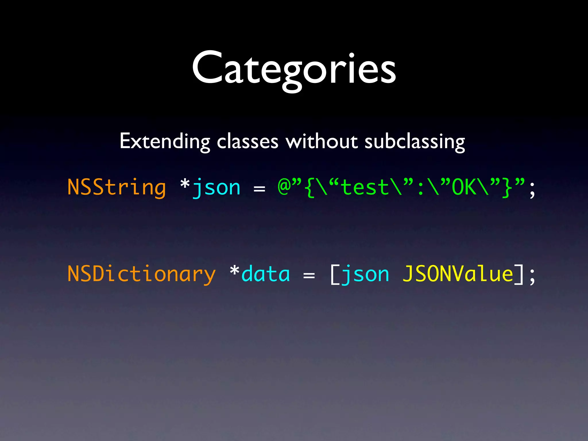 Categories
    Extending classes without subclassing

NSString *json = @”{“test”:”OK”}”;



NSDictionary *data = [json JSONValue];
 
