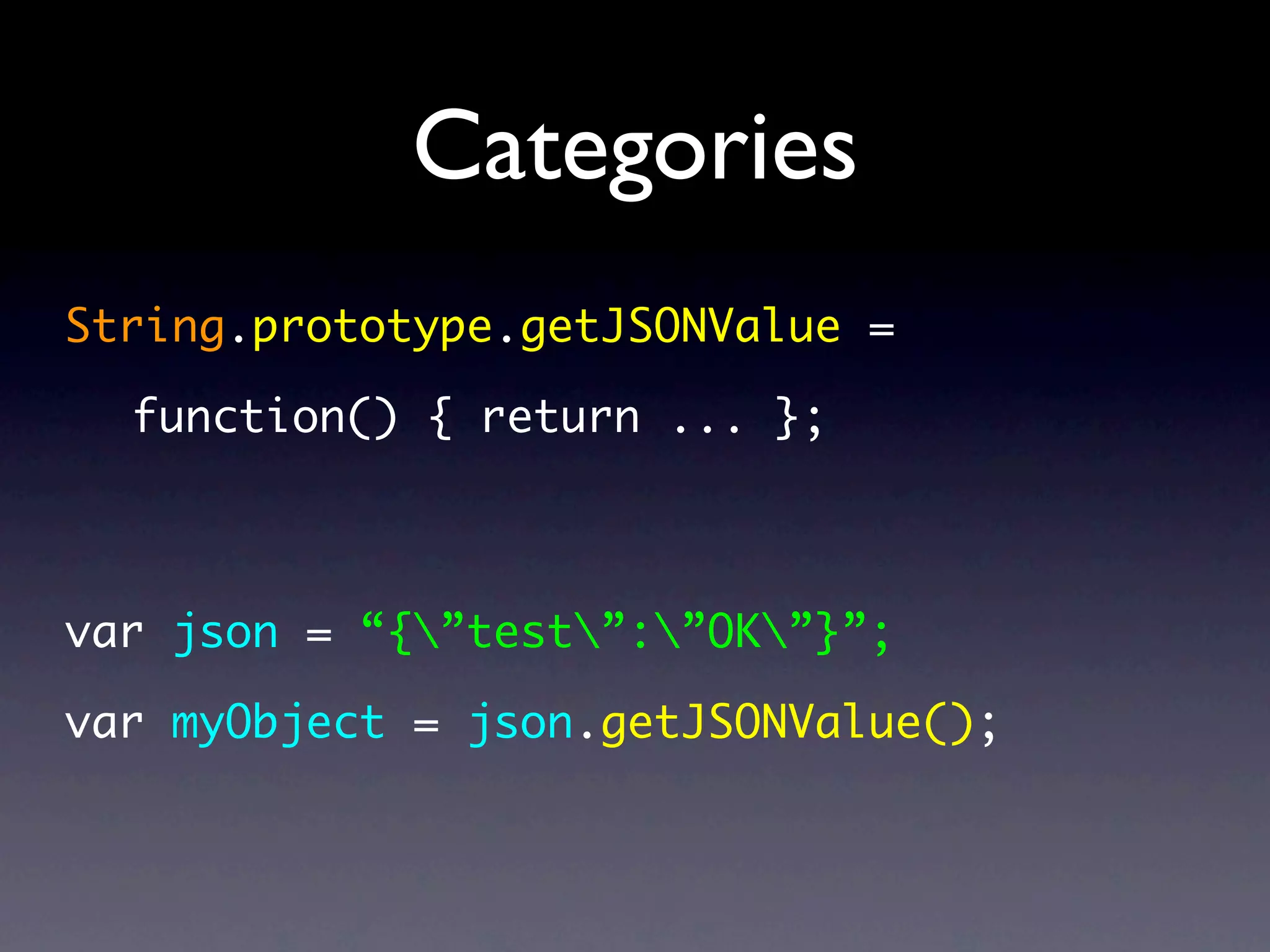 Categories
String.prototype.getJSONValue =

  function() { return ... };



var json = “{”test”:”OK”}”;

var myObject = json.getJSONValue();
 