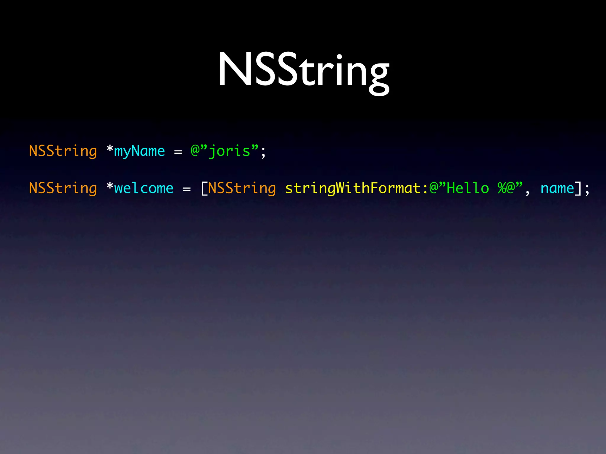 NSString
NSString *myName = @”joris”;

NSString *welcome = [NSString stringWithFormat:@”Hello %@”, name];
 