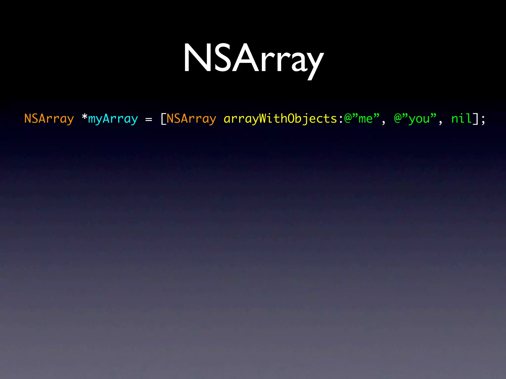 NSArray
NSArray *myArray = [NSArray arrayWithObjects:@”me”, @”you”, nil];
 