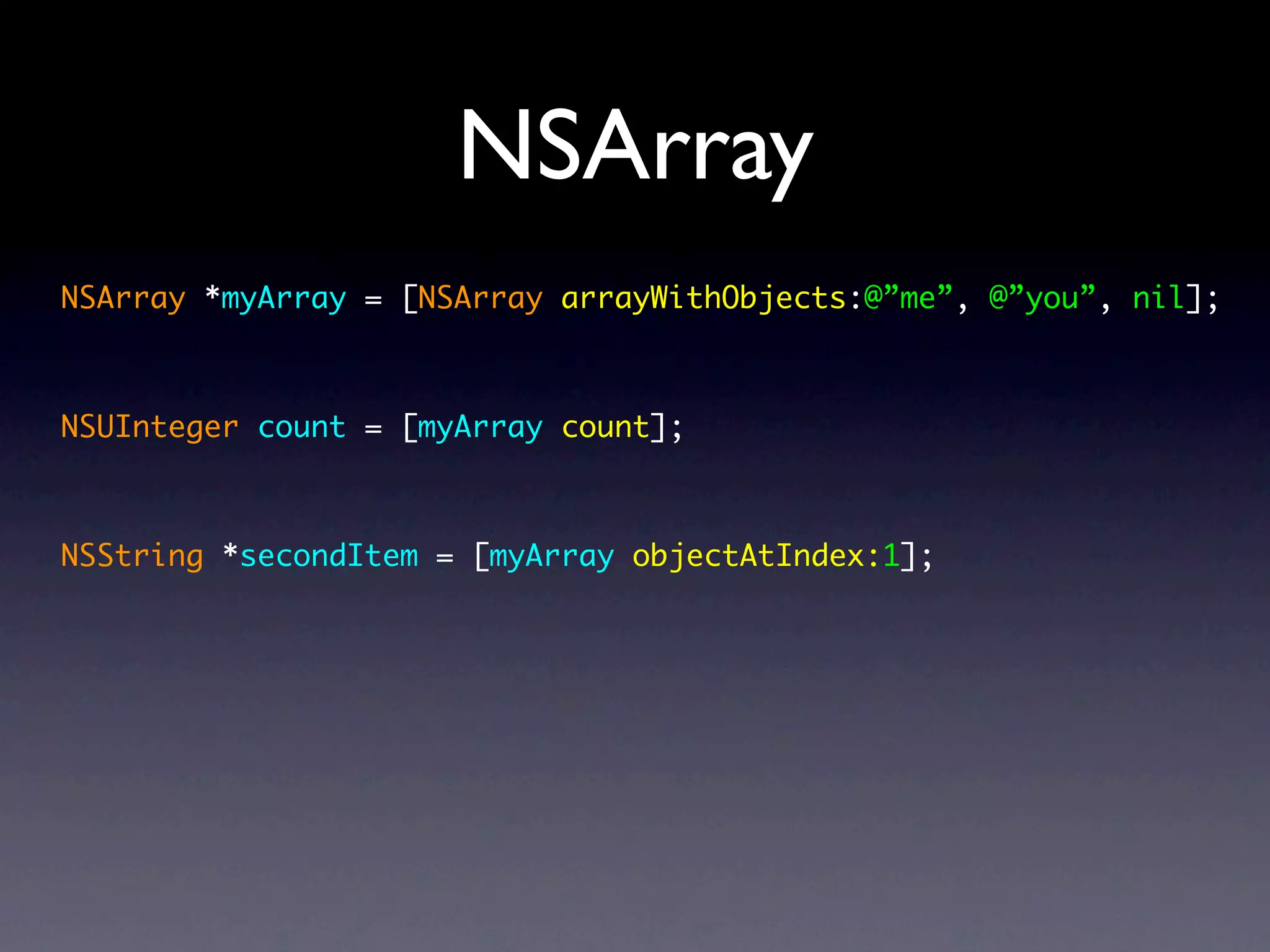 NSArray
NSArray *myArray = [NSArray arrayWithObjects:@”me”, @”you”, nil];



NSUInteger count = [myArray count];



NSString *secondItem = [myArray objectAtIndex:1];
 