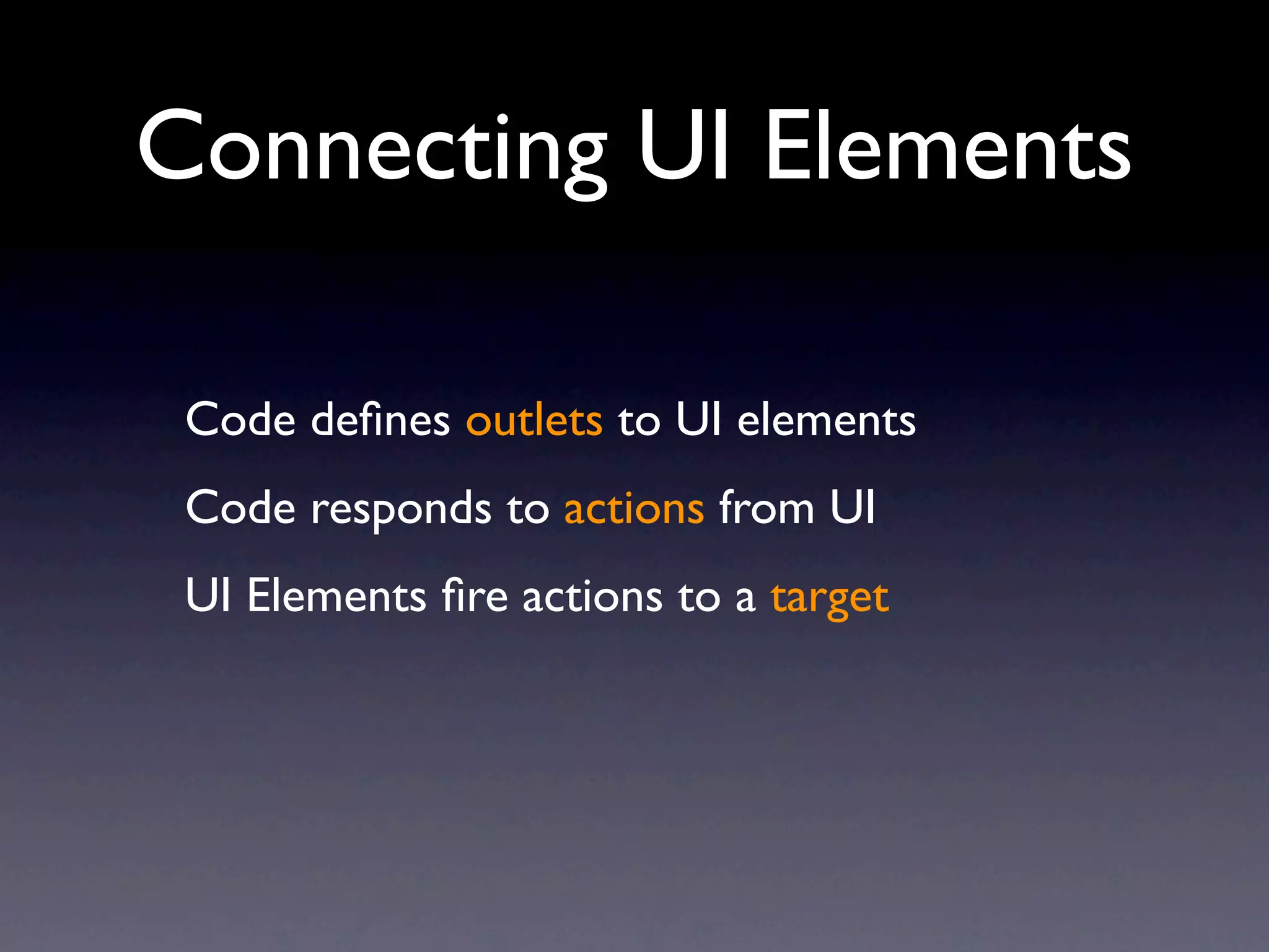 Connecting UI Elements

 Code deﬁnes outlets to UI elements
 Code responds to actions from UI
 UI Elements ﬁre actions to a target
 