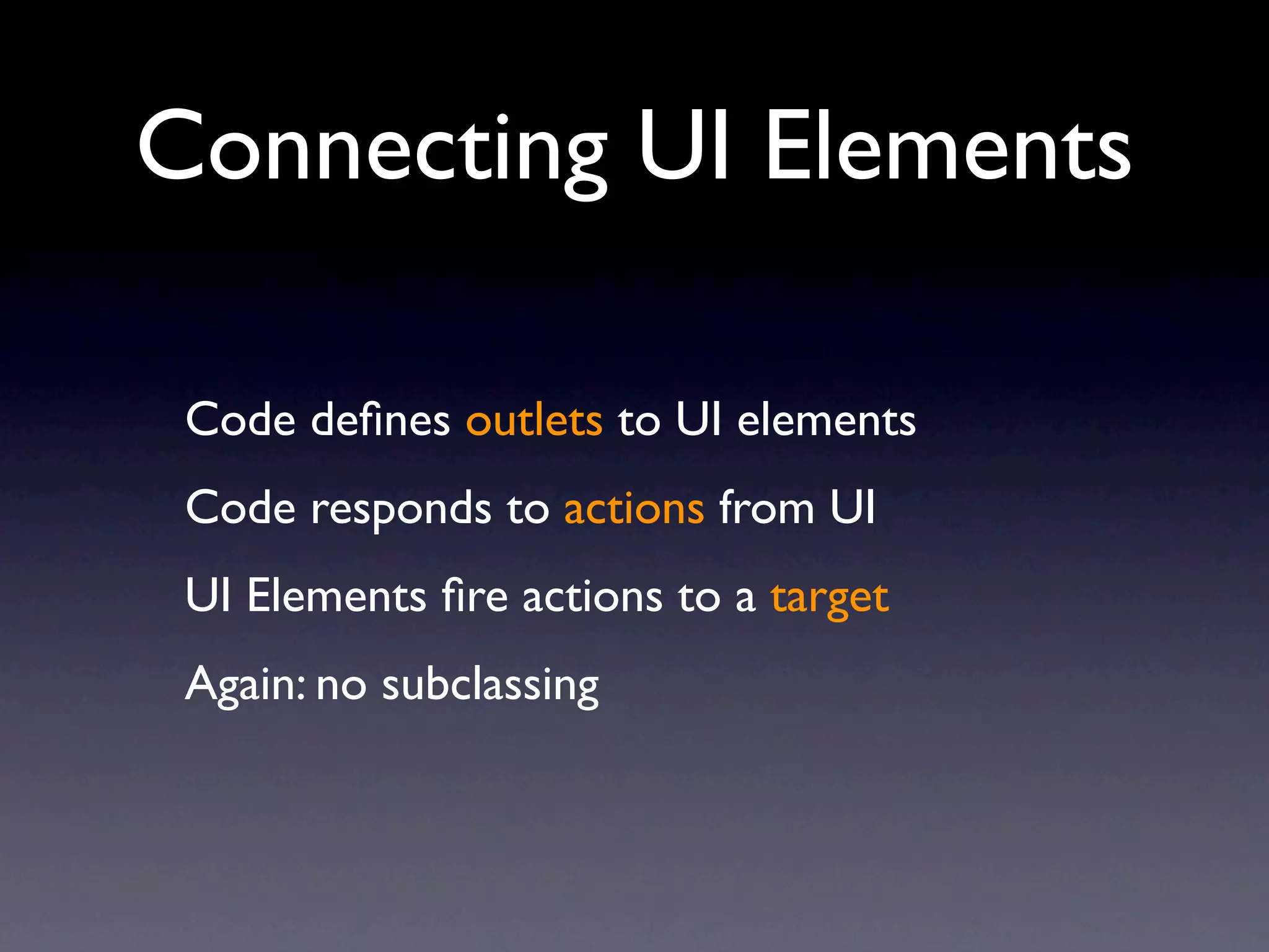 Connecting UI Elements

 Code deﬁnes outlets to UI elements
 Code responds to actions from UI
 UI Elements ﬁre actions to a target
 Again: no subclassing
 