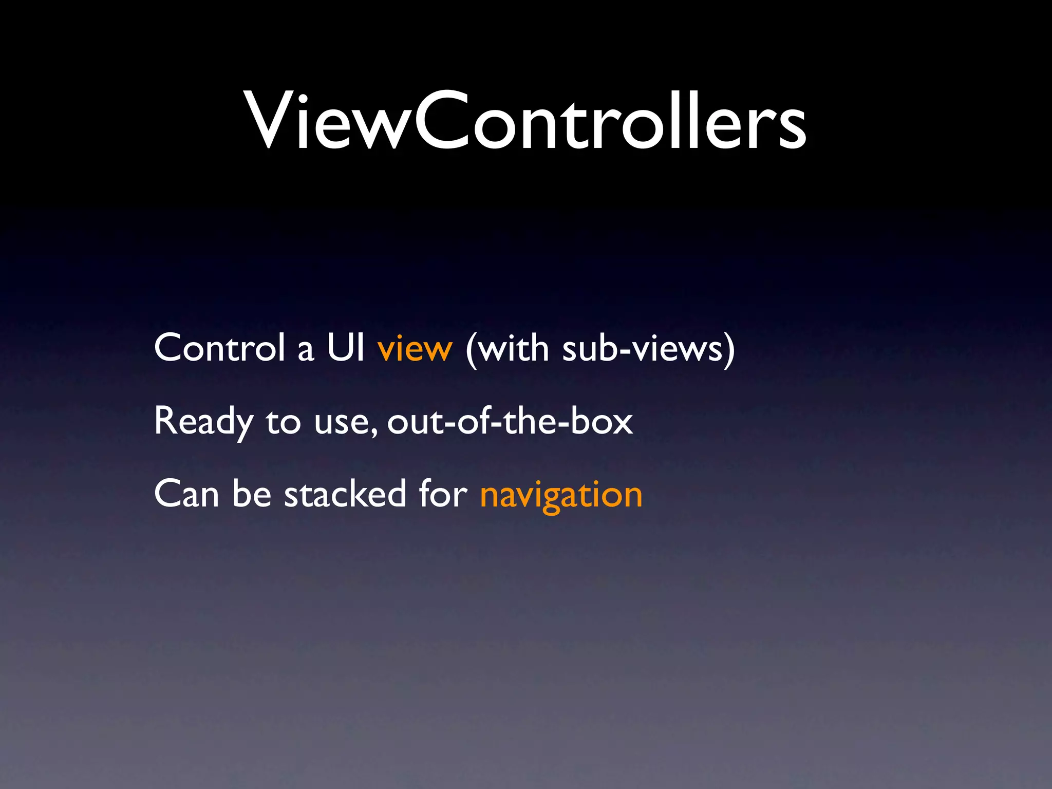 ViewControllers

Control a UI view (with sub-views)
Ready to use, out-of-the-box
Can be stacked for navigation
 