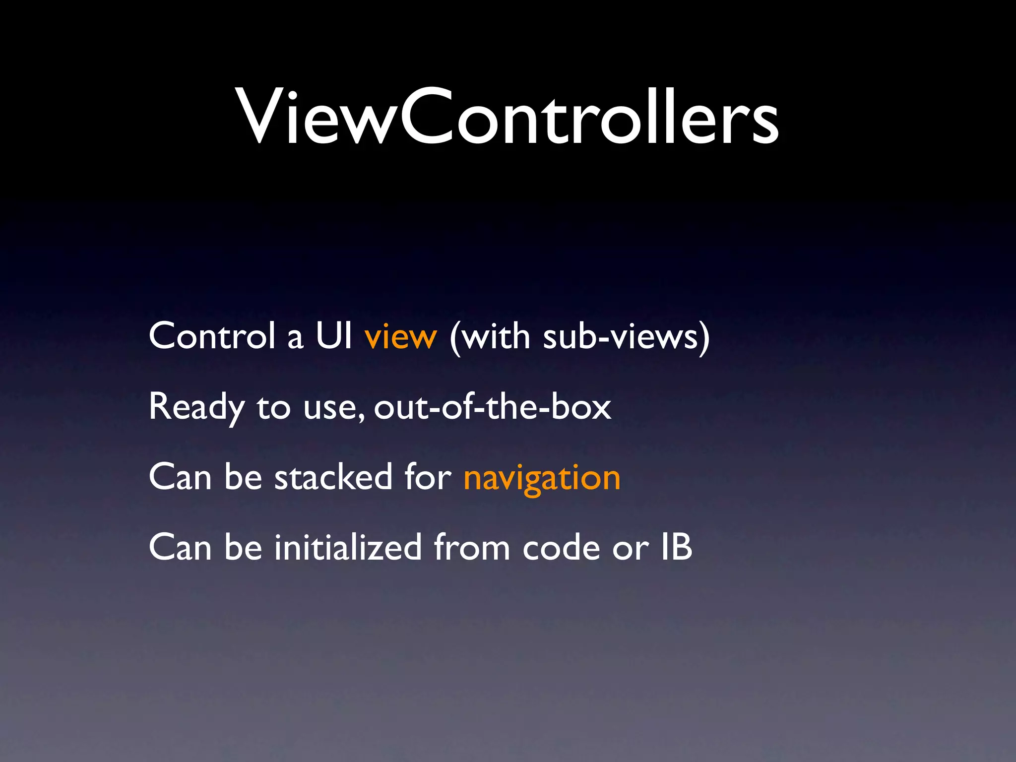 ViewControllers

Control a UI view (with sub-views)
Ready to use, out-of-the-box
Can be stacked for navigation
Can be initialized from code or IB
 