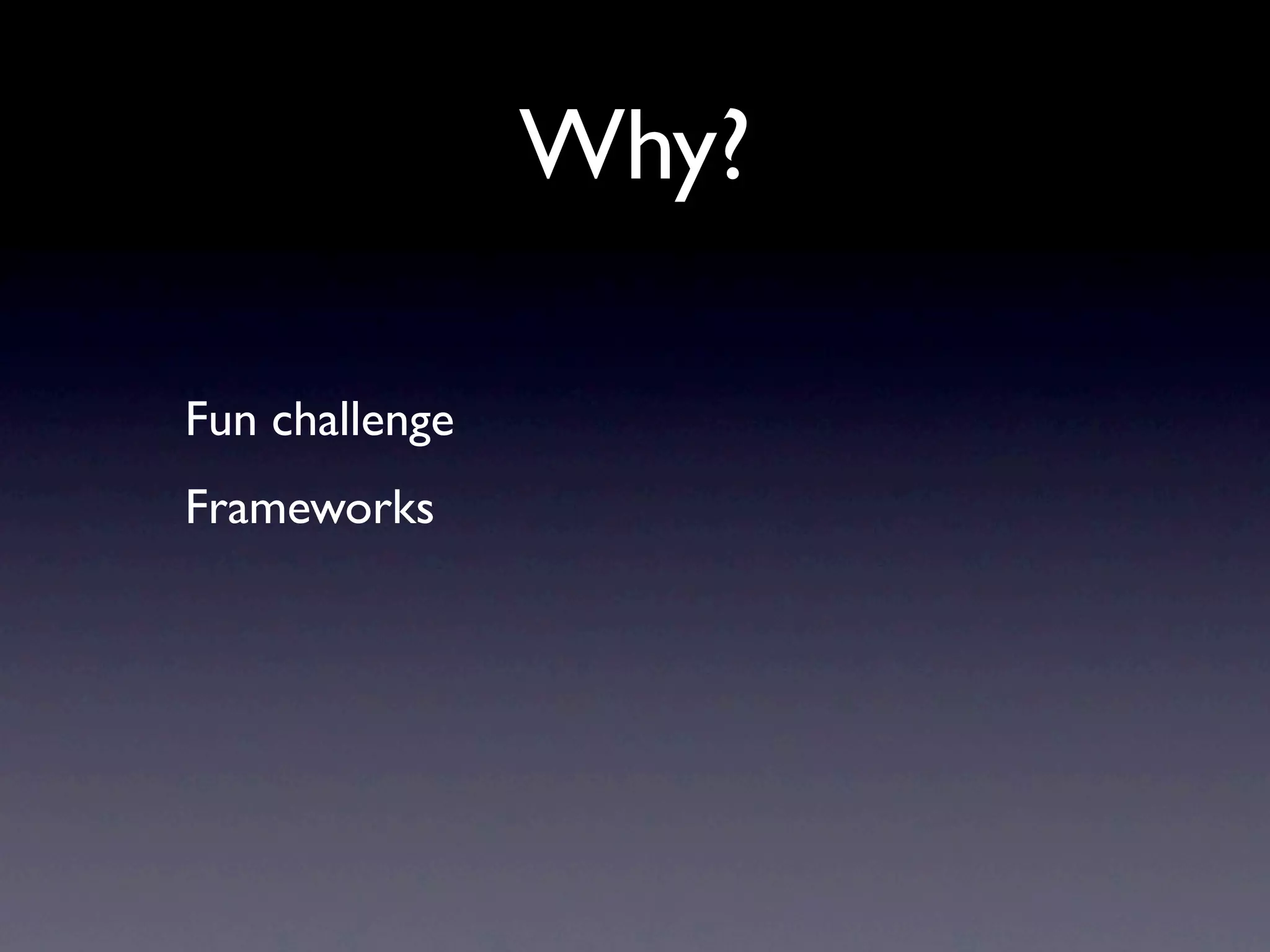 Why?

Fun challenge
Frameworks
 