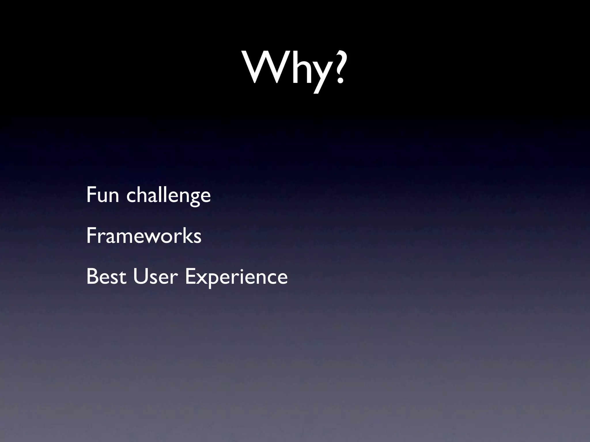 Why?

Fun challenge
Frameworks
Best User Experience
 
