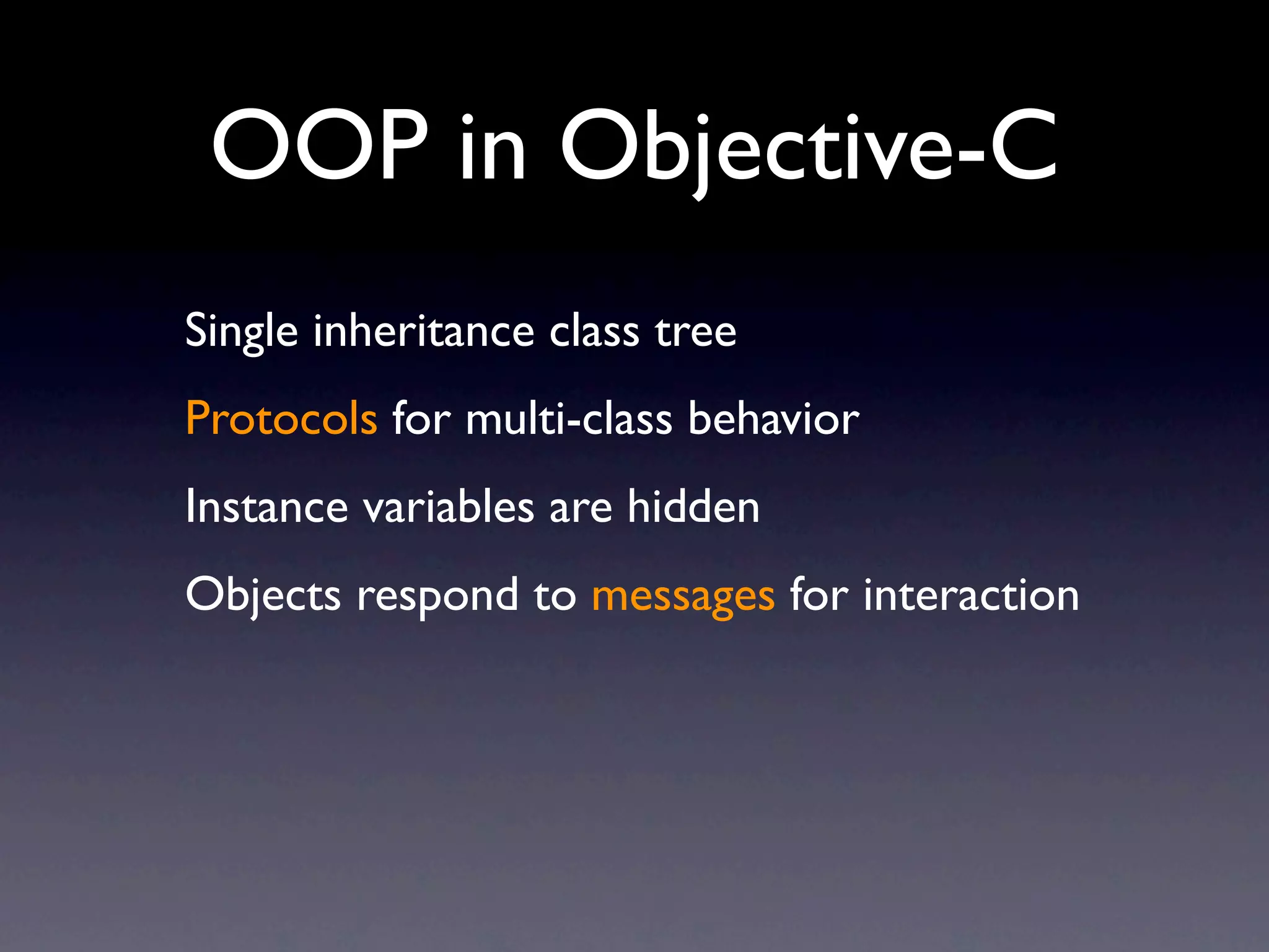 OOP in Objective-C
Single inheritance class tree
Protocols for multi-class behavior
Instance variables are hidden
Objects respond to messages for interaction
 