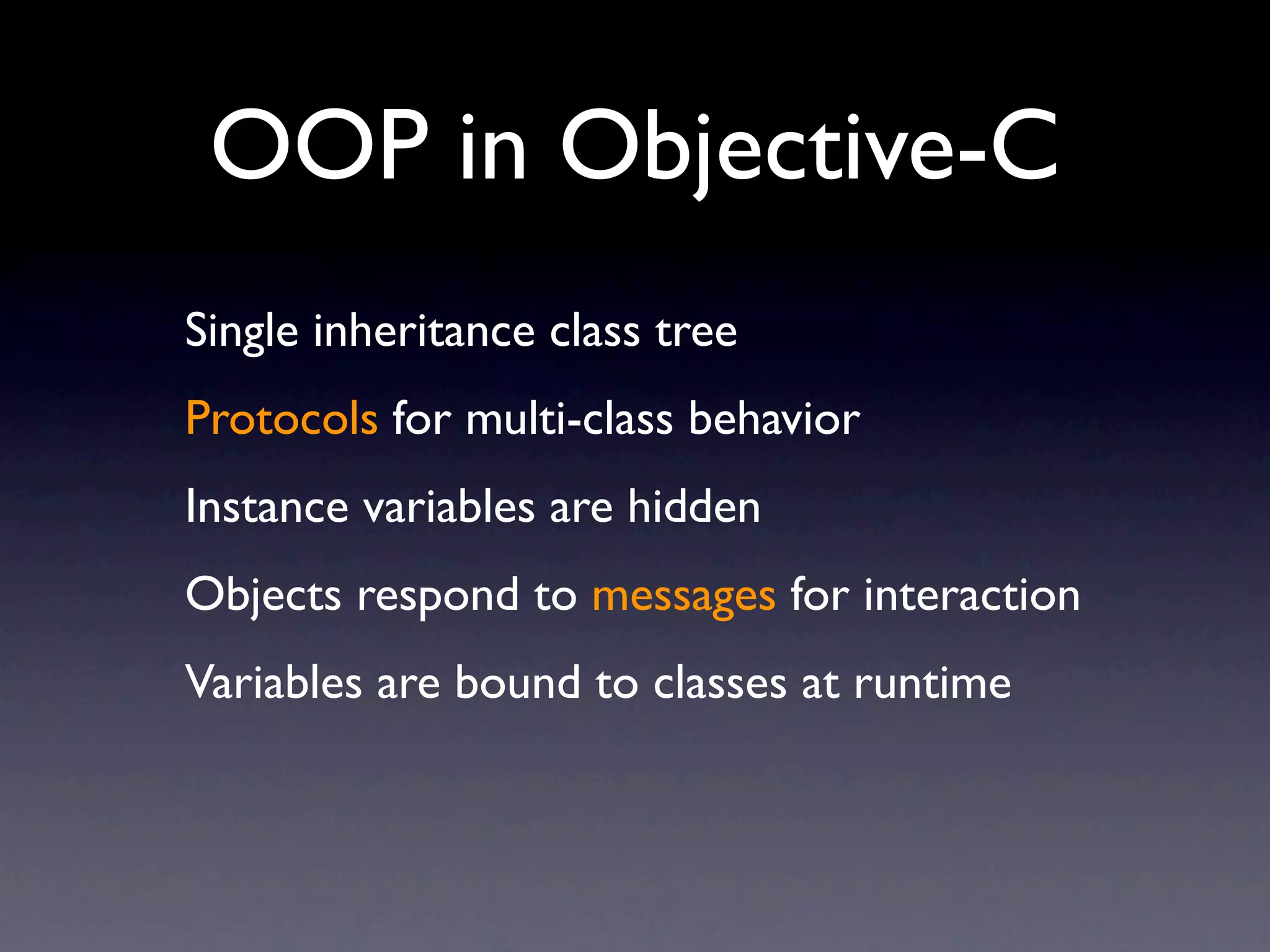 OOP in Objective-C
Single inheritance class tree
Protocols for multi-class behavior
Instance variables are hidden
Objects respond to messages for interaction
Variables are bound to classes at runtime
 