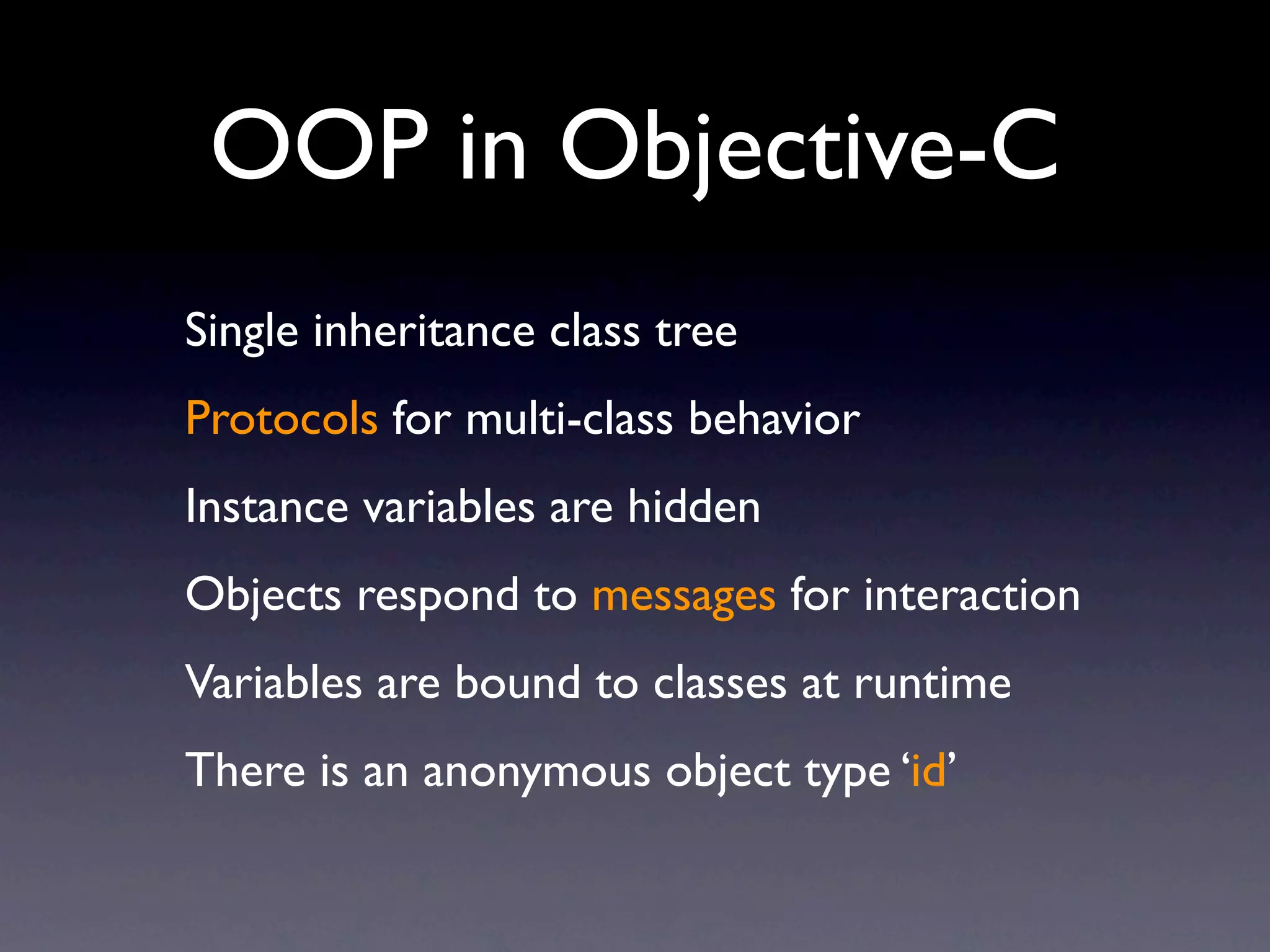 OOP in Objective-C
Single inheritance class tree
Protocols for multi-class behavior
Instance variables are hidden
Objects respond to messages for interaction
Variables are bound to classes at runtime
There is an anonymous object type ‘id’
 