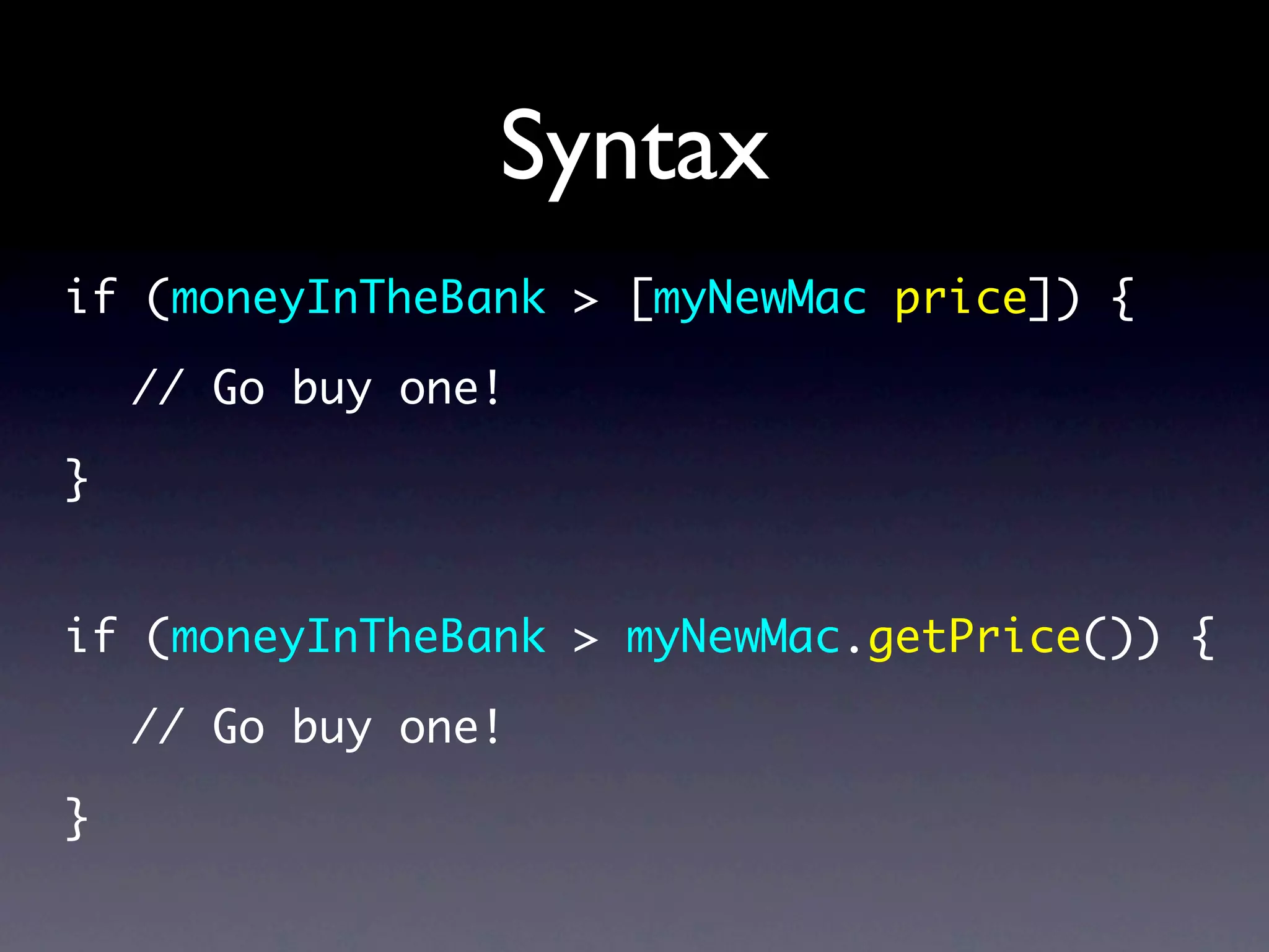 Syntax
if (moneyInTheBank > [myNewMac price]) {

    // Go buy one!

}


if (moneyInTheBank > myNewMac.getPrice()) {

    // Go buy one!

}
 