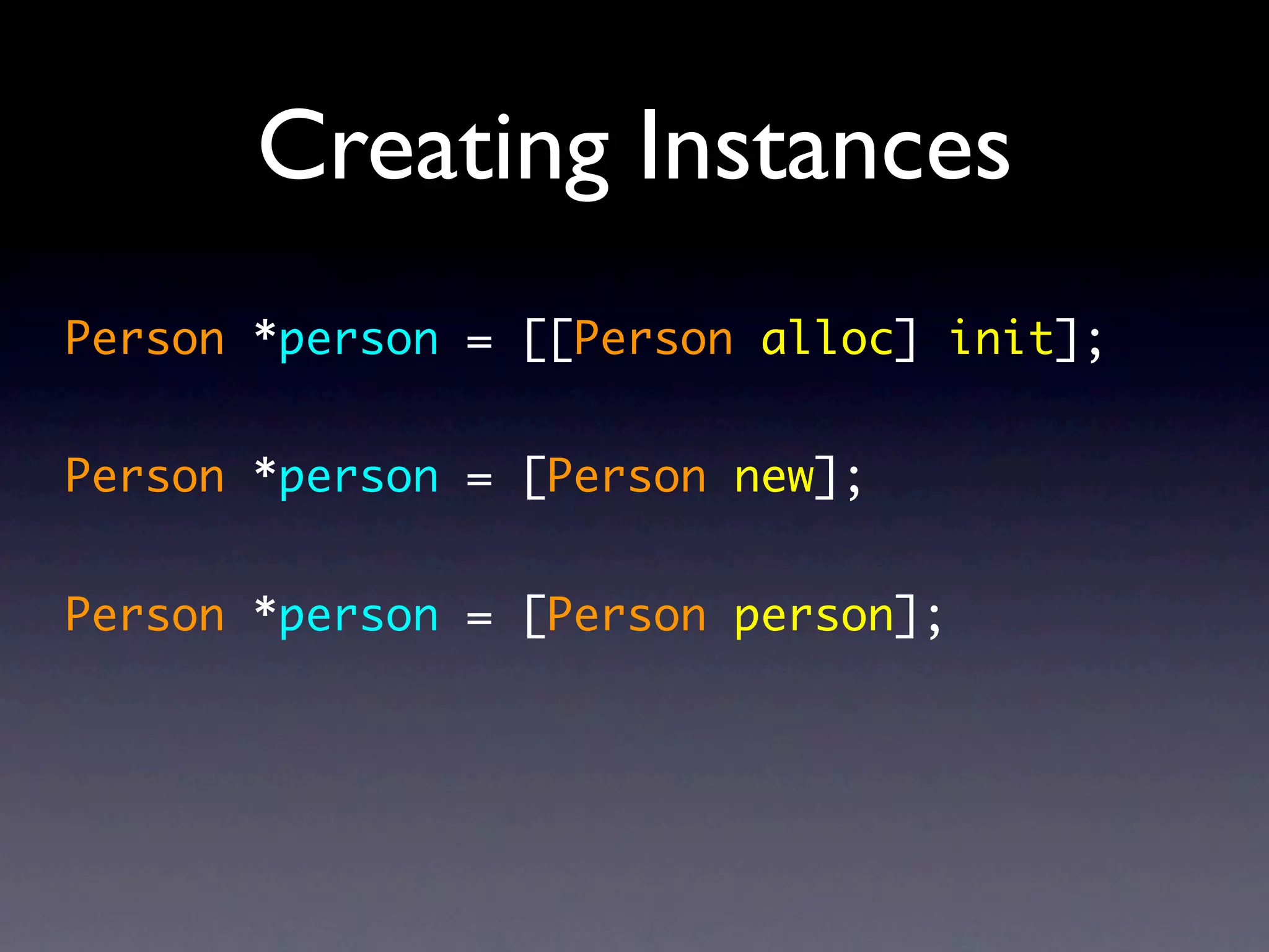 Creating Instances
Person *person = [[Person alloc] init];


Person *person = [Person new];


Person *person = [Person person];
 