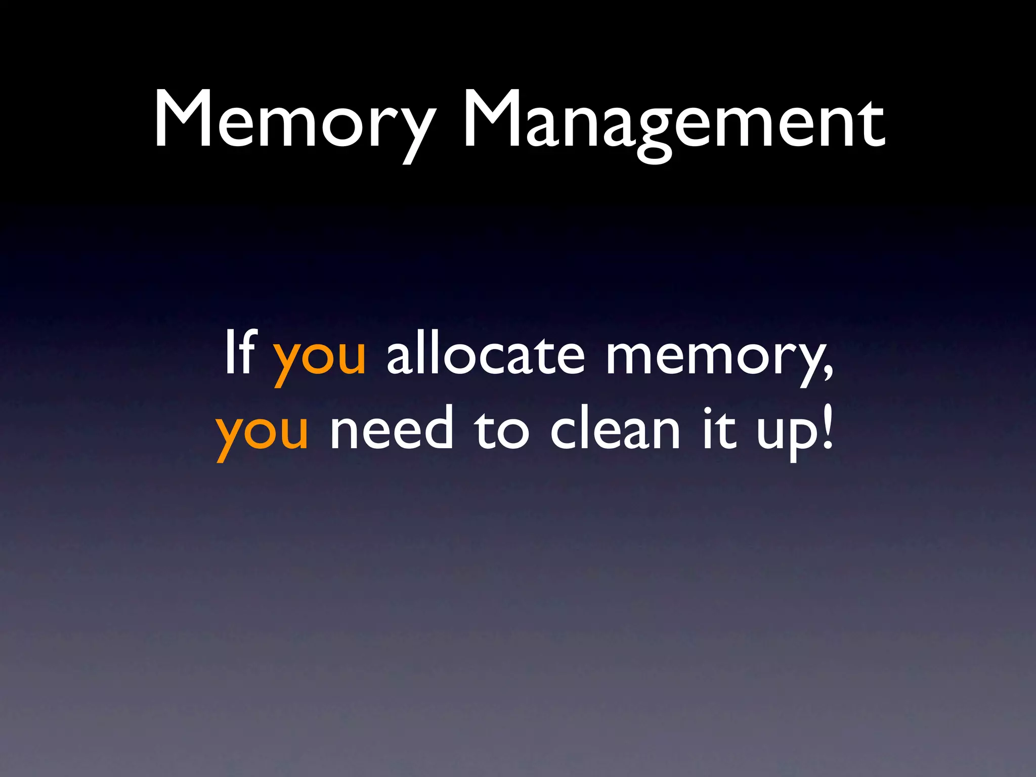 Memory Management

 If you allocate memory,
 you need to clean it up!
 