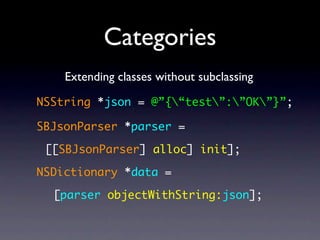 Categories
    Extending classes without subclassing

NSString *json = @”{“test”:”OK”}”;

SBJsonParser *parser =

 [[SBJsonParser] alloc] init];

NSDictionary *data =

  [parser objectWithString:json];
 