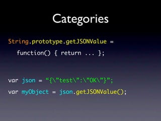 Categories
String.prototype.getJSONValue =

  function() { return ... };



var json = “{”test”:”OK”}”;

var myObject = json.getJSONValue();
 