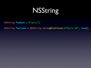 NSString
NSString *myName = @”joris”;

NSString *welcome = [NSString stringWithFormat:@”Hello %@”, name];
 